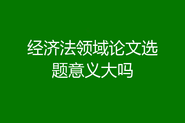 经济法领域论文选题意义大吗