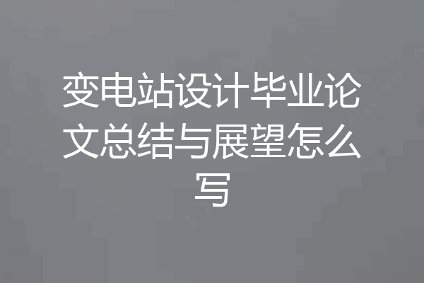 变电站设计毕业论文总结与展望怎么写
