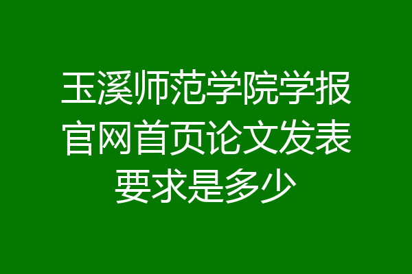 玉溪师范学院学报官网首页论文发表要求是多少