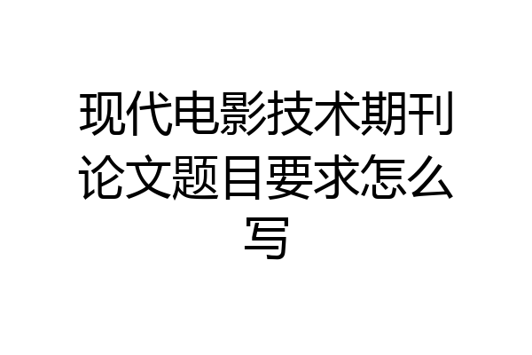 现代电影技术期刊论文题目要求怎么写