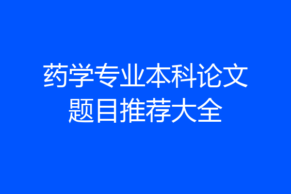 药学专业本科论文题目推荐大全