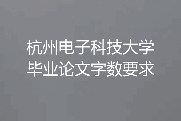 杭州电子科技大学毕业论文字数要求