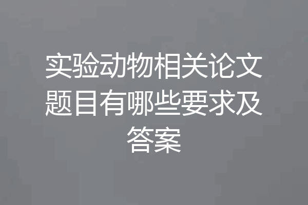 实验动物相关论文题目有哪些要求及答案