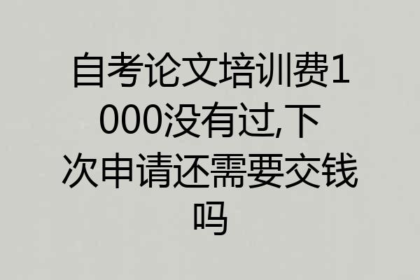 自考论文培训费1000没有过,下次申请还需要交钱吗
