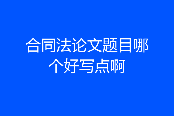 合同法论文题目哪个好写点啊