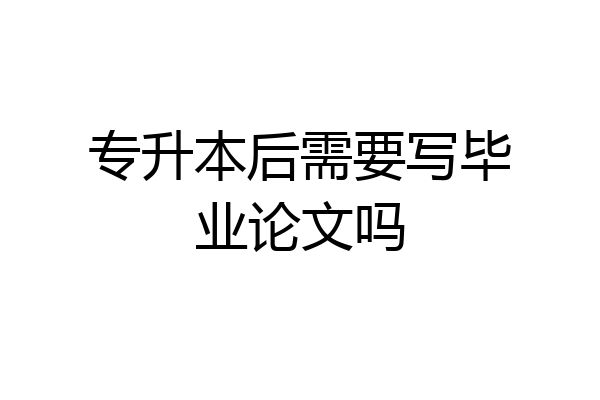 专升本后需要写毕业论文吗