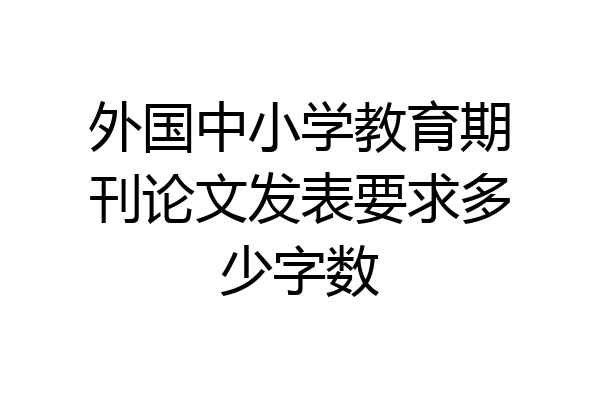 外国中小学教育期刊论文发表要求多少字数