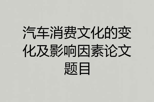 汽车消费文化的变化及影响因素论文题目