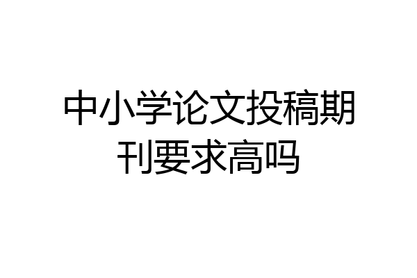 中小学论文投稿期刊要求高吗