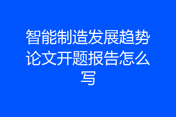 智能制造发展趋势论文开题报告怎么写