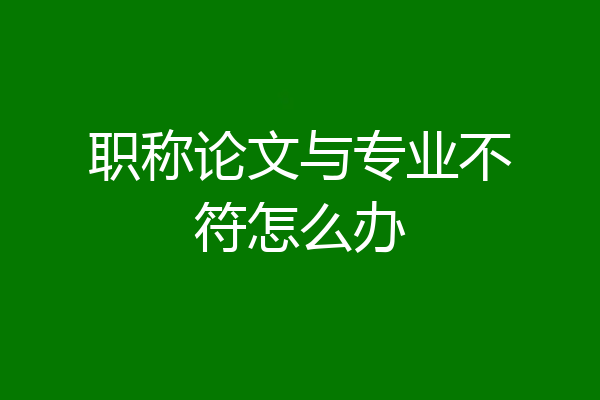 职称论文与专业不符怎么办
