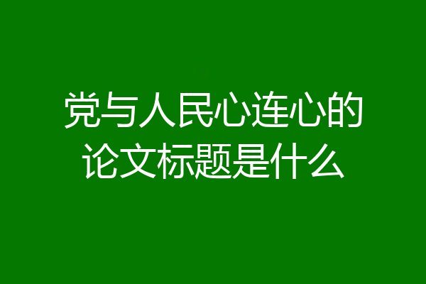 党与人民心连心的论文标题是什么