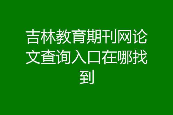 吉林教育期刊网论文查询入口在哪找到