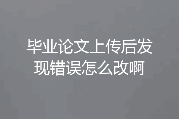 毕业论文上传后发现错误怎么改啊
