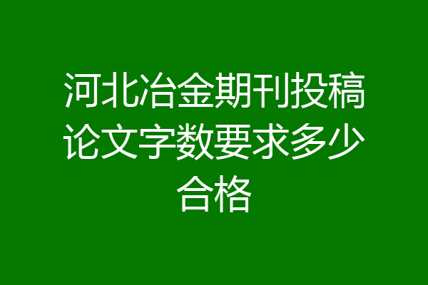 河北冶金期刊投稿论文字数要求多少合格