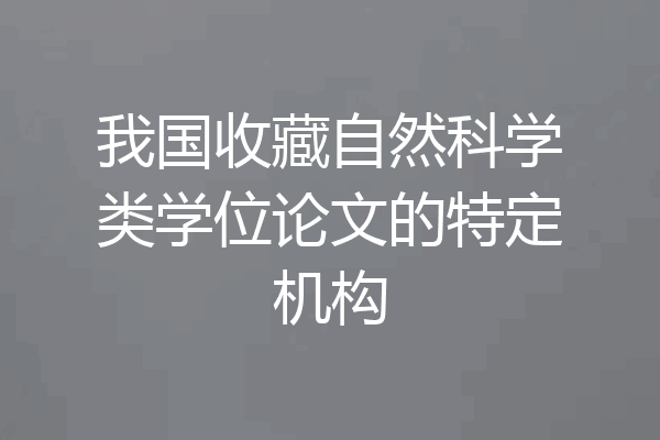 我国收藏自然科学类学位论文的特定机构