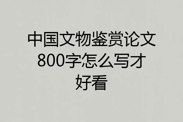 中国文物鉴赏论文800字怎么写才好看