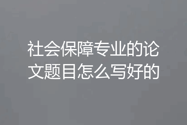 社会保障专业的论文题目怎么写好的