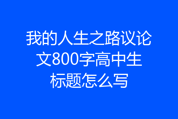 我的人生之路议论文800字高中生标题怎么写