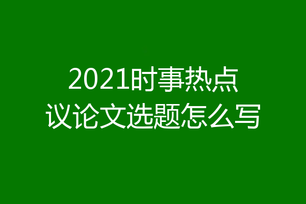 2021时事热点议论文选题怎么写