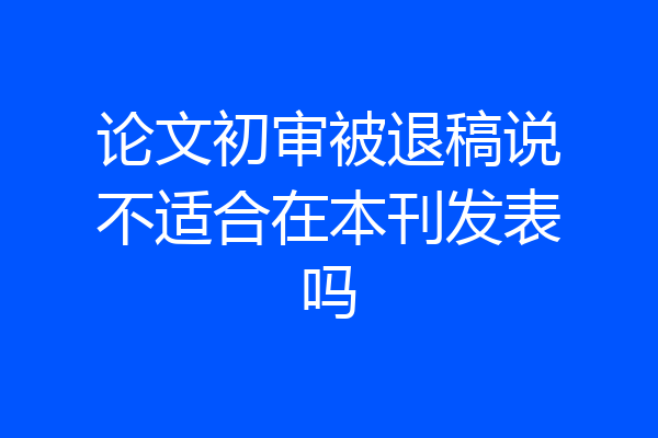 论文初审被退稿说不适合在本刊发表吗