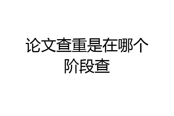 论文查重是在哪个阶段查