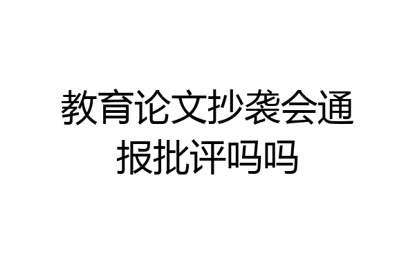 教育论文抄袭会通报批评吗吗