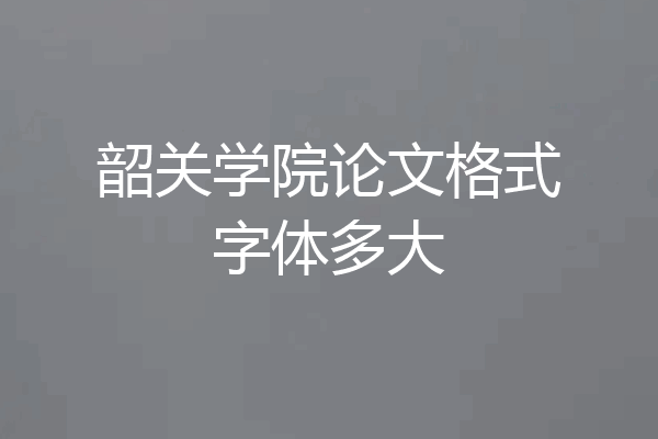 韶关学院论文格式字体多大