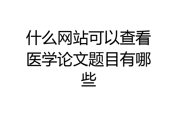 什么网站可以查看医学论文题目有哪些