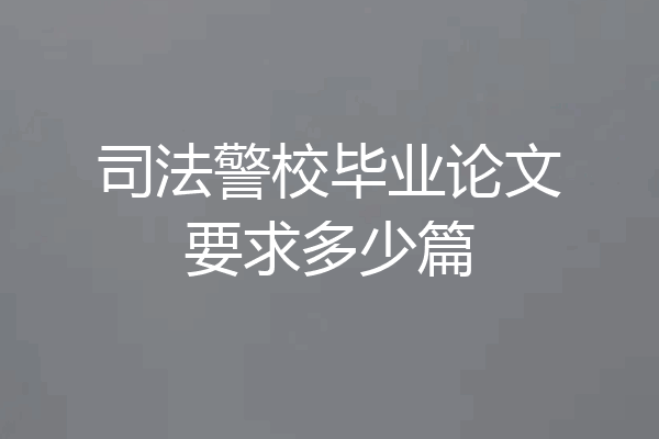 司法警校毕业论文要求多少篇