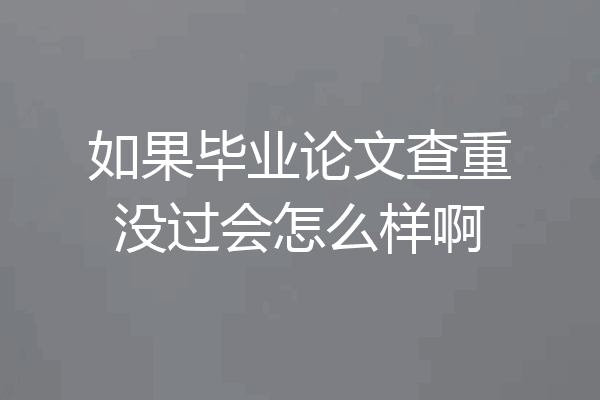 如果毕业论文查重没过会怎么样啊