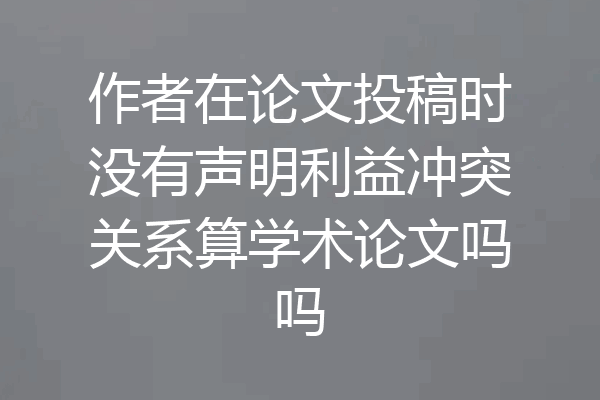 作者在论文投稿时没有声明利益冲突关系算学术论文吗吗