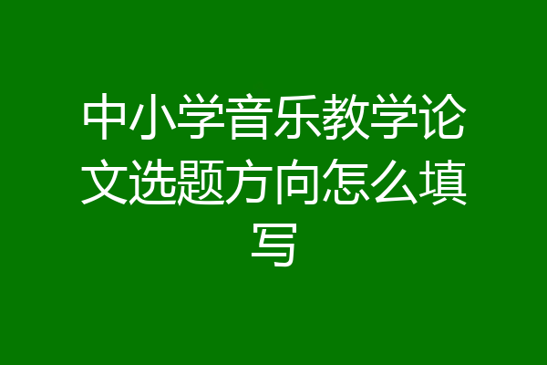 中小学音乐教学论文选题方向怎么填写