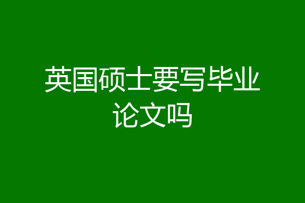 英国硕士要写毕业论文吗