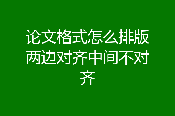 论文格式怎么排版两边对齐中间不对齐