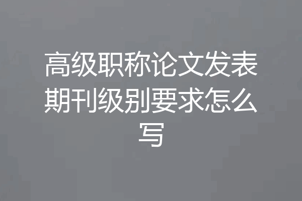 高级职称论文发表期刊级别要求怎么写