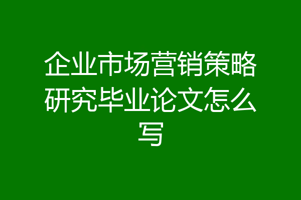 企业市场营销策略研究毕业论文怎么写