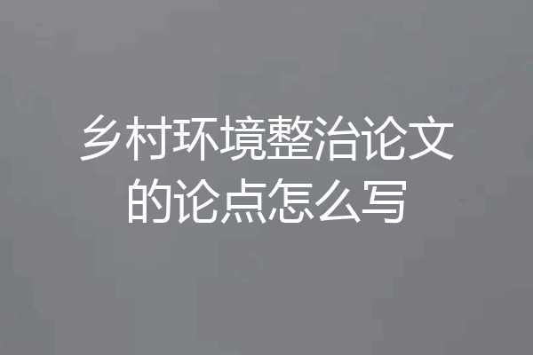 乡村环境整治论文的论点怎么写