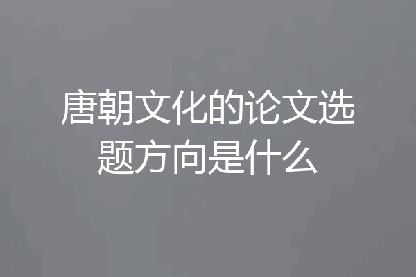 唐朝文化的论文选题方向是什么