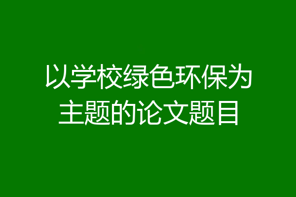 以学校绿色环保为主题的论文题目