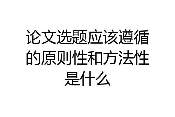 论文选题应该遵循的原则性和方法性是什么