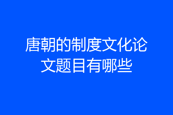 唐朝的制度文化论文题目有哪些