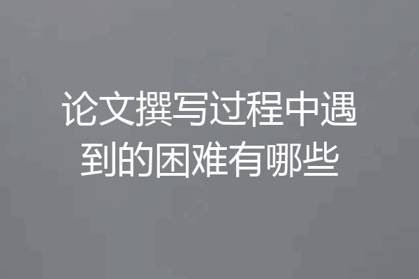 论文撰写过程中遇到的困难有哪些
