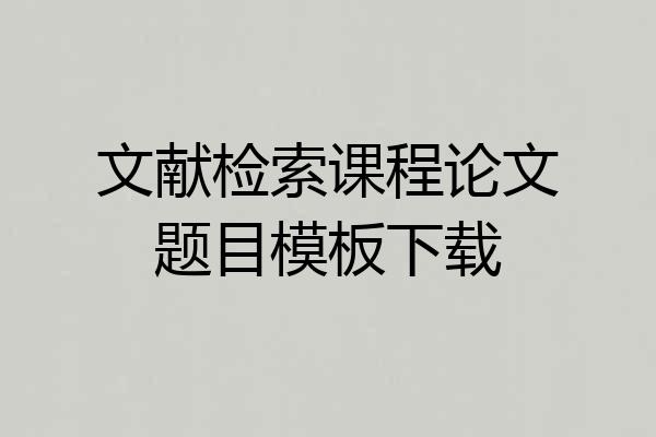 文献检索课程论文题目模板下载