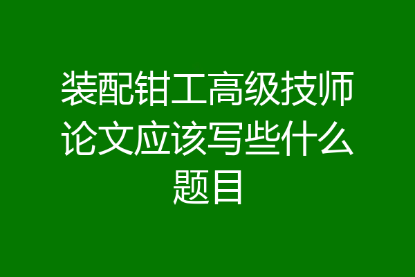 装配钳工高级技师论文应该写些什么题目