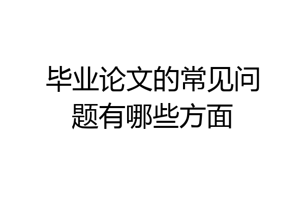 毕业论文的常见问题有哪些方面