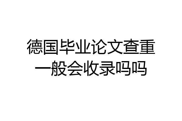 德国毕业论文查重一般会收录吗吗