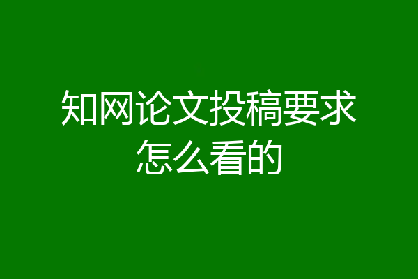 知网论文投稿要求怎么看的