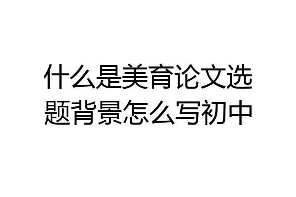 什么是美育论文选题背景怎么写初中
