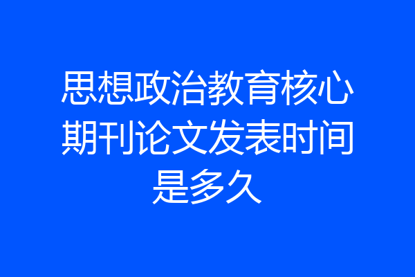 思想政治教育核心期刊论文发表时间是多久